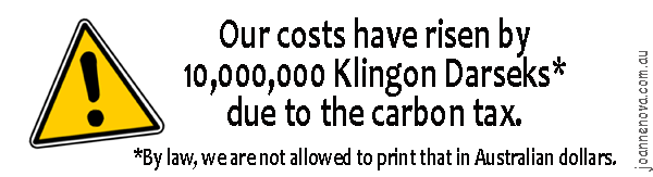 Our costs have risen by 10,000,000 Klingon Darseks* due to the carbon tax. *By law, we are not allowed to print that in Australian dollars.